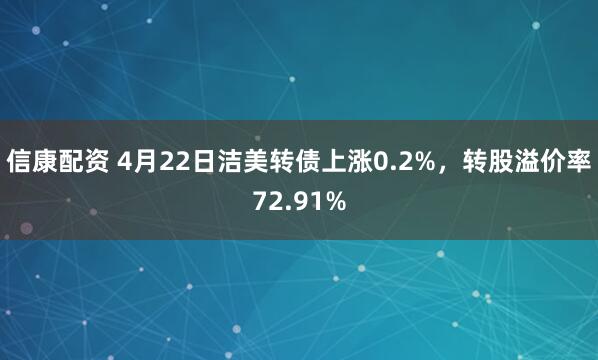 信康配资 4月22日洁美转债上涨0.2%，转股溢价率72.91%
