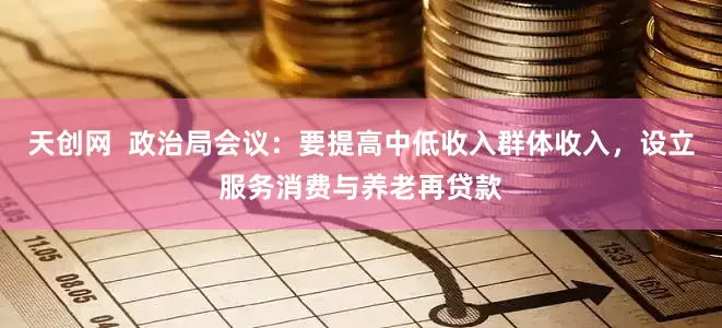 天创网  政治局会议：要提高中低收入群体收入，设立服务消费与养老再贷款