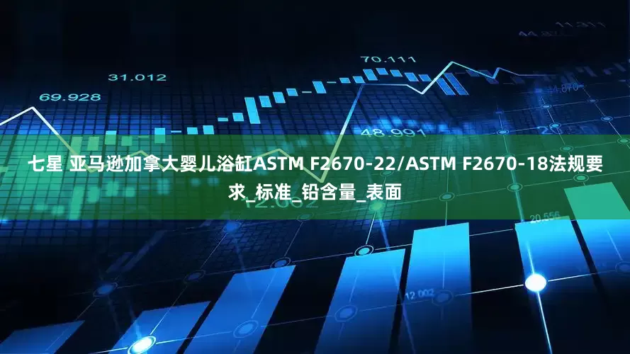 七星 亚马逊加拿大婴儿浴缸ASTM F2670-22/ASTM F2670-18法规要求_标准_铅含量_表面