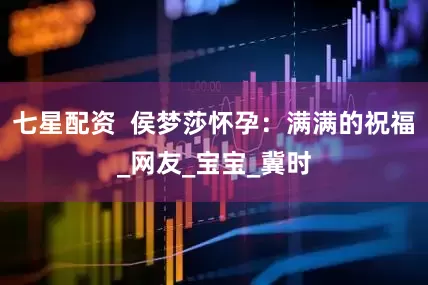 七星配资  侯梦莎怀孕：满满的祝福_网友_宝宝_冀时