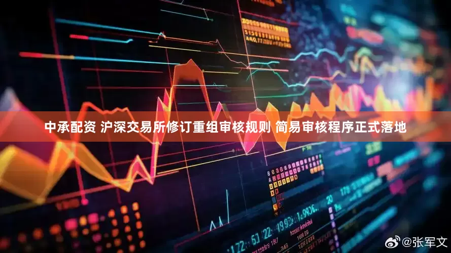 中承配资 沪深交易所修订重组审核规则 简易审核程序正式落地