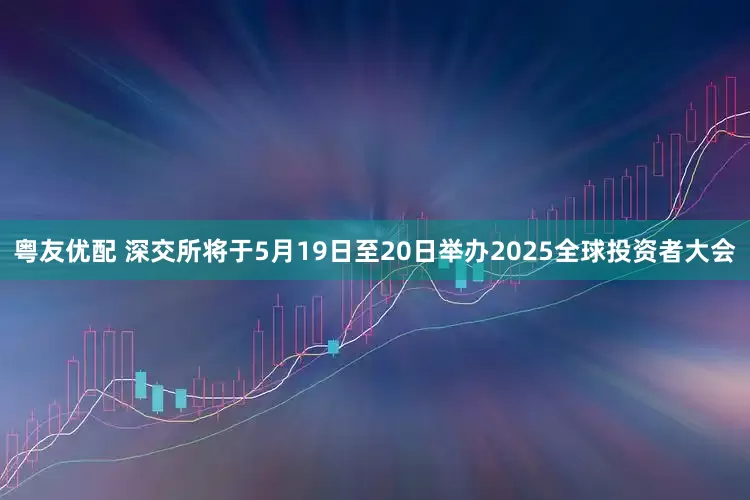 粤友优配 深交所将于5月19日至20日举办2025全球投资者大会