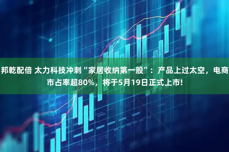 邦乾配倍 太力科技冲刺“家居收纳第一股”：产品上过太空，电商市占率超80%，将于5月19日正式上市!