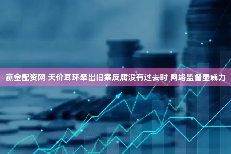 赢金配资网 天价耳环牵出旧案反腐没有过去时 网络监督显威力