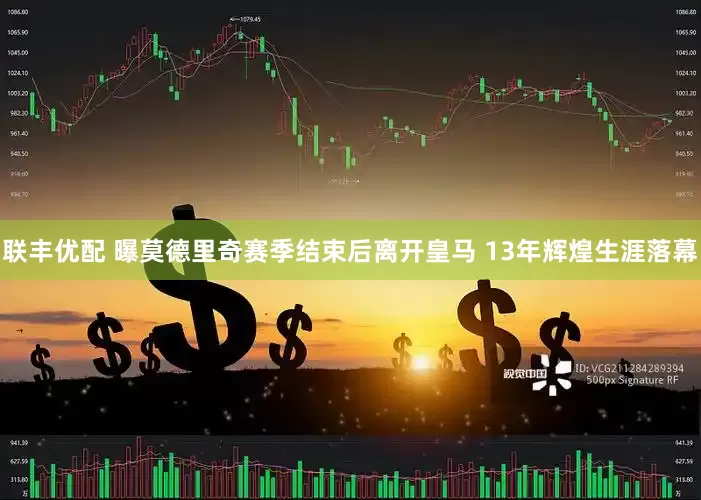 联丰优配 曝莫德里奇赛季结束后离开皇马 13年辉煌生涯落幕