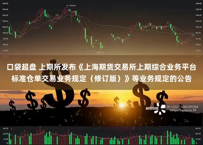 口袋超盘 上期所发布《上海期货交易所上期综合业务平台标准仓单交易业务规定（修订版）》等业务规定的公告