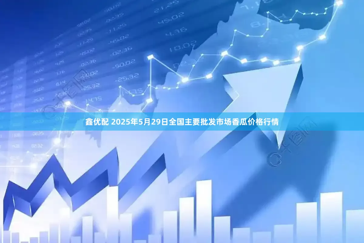 鑫优配 2025年5月29日全国主要批发市场香瓜价格行情