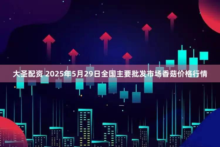 大圣配资 2025年5月29日全国主要批发市场香菇价格行情