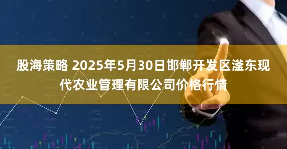 股海策略 2025年5月30日邯郸开发区滏东现代农业管理有限公司价格行情