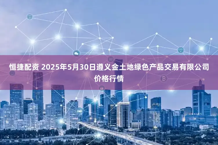 恒捷配资 2025年5月30日遵义金土地绿色产品交易有限公司价格行情