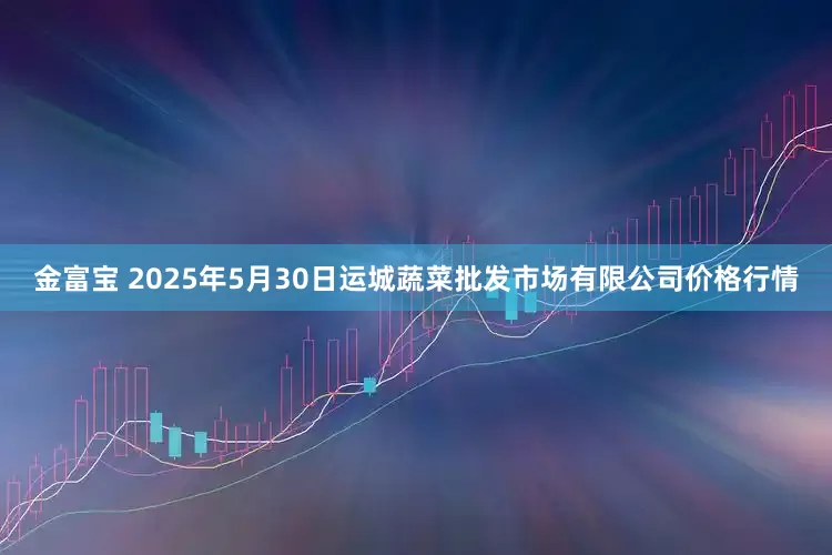 金富宝 2025年5月30日运城蔬菜批发市场有限公司价格行情