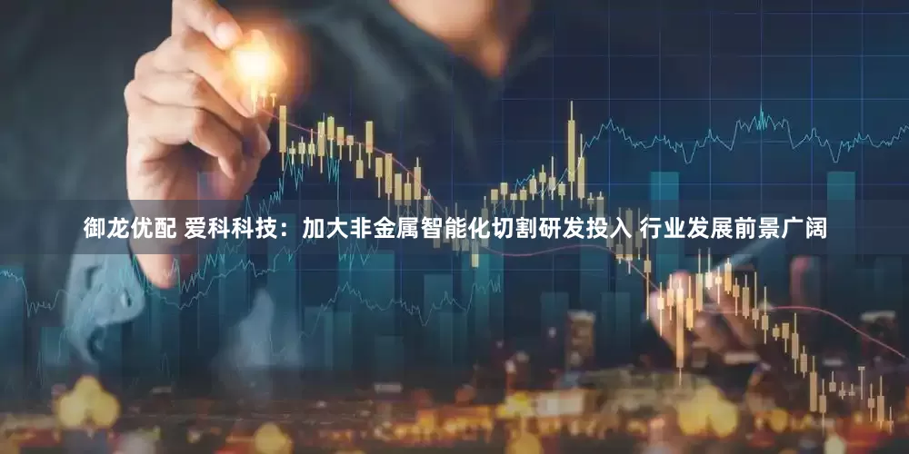 御龙优配 爱科科技：加大非金属智能化切割研发投入 行业发展前景广阔