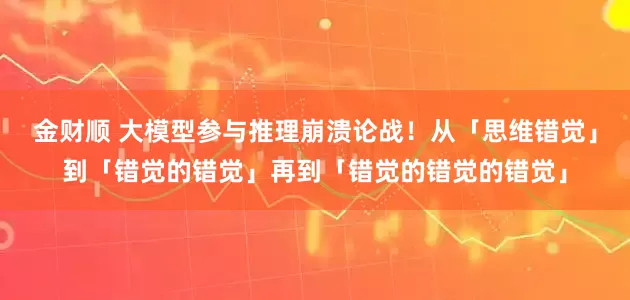 金财顺 大模型参与推理崩溃论战！从「思维错觉」到「错觉的错觉」再到「错觉的错觉的错觉」