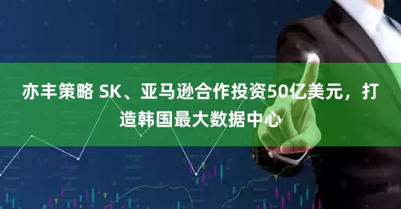 亦丰策略 SK、亚马逊合作投资50亿美元，打造韩国最大数据中心