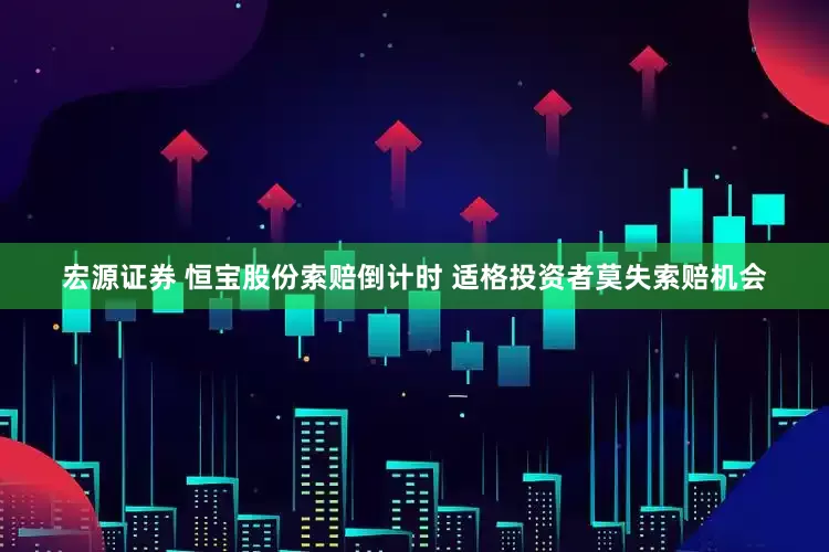 宏源证券 恒宝股份索赔倒计时 适格投资者莫失索赔机会