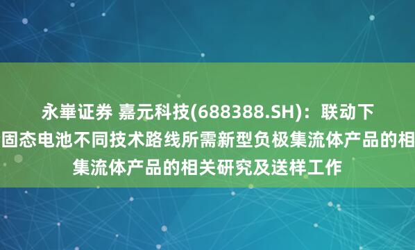 永崋证券 嘉元科技(688388.SH)：联动下游企业同步进行全固态电池不同技术路线所需新型负极集流体产品的相关研究及送样工作