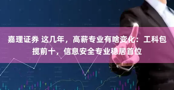 嘉理证券 这几年，高薪专业有啥变化：工科包揽前十，信息安全专业稳居首位