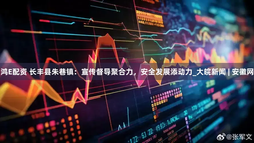 鸿E配资 长丰县朱巷镇：宣传督导聚合力，安全发展添动力_大皖新闻 | 安徽网