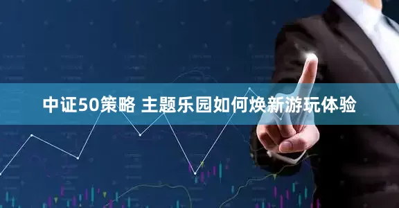 中证50策略 主题乐园如何焕新游玩体验