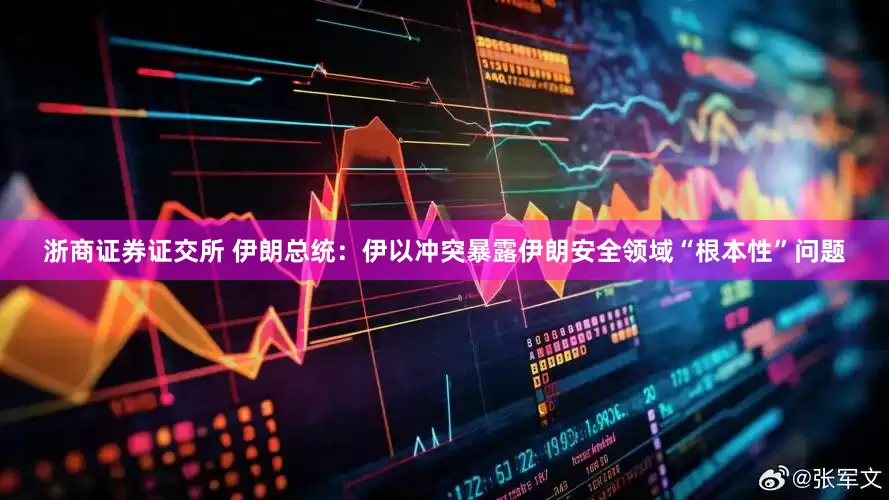 浙商证券证交所 伊朗总统：伊以冲突暴露伊朗安全领域“根本性”问题
