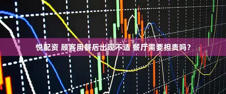 悦配资 顾客用餐后出现不适 餐厅需要担责吗？