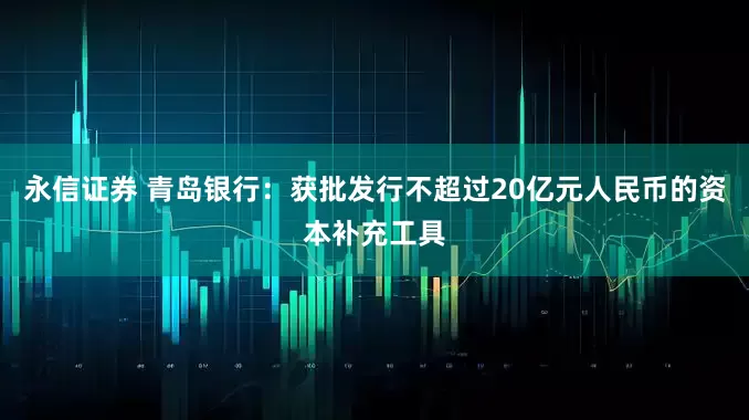永信证券 青岛银行：获批发行不超过20亿元人民币的资本补充工具