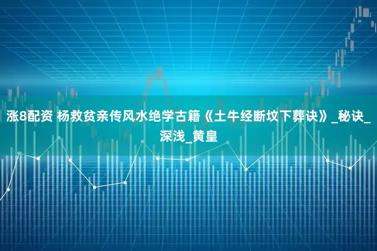 涨8配资 杨救贫亲传风水绝学古籍《土牛经断坟下葬诀》_秘诀_深浅_黄皇
