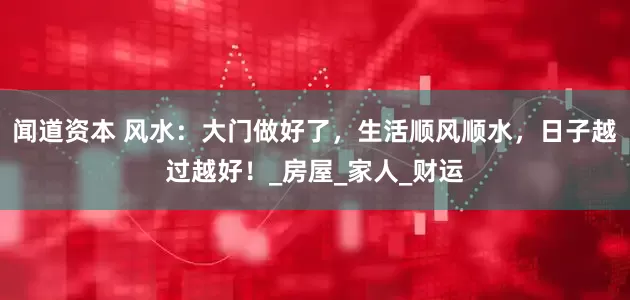 闻道资本 风水：大门做好了，生活顺风顺水，日子越过越好！_房屋_家人_财运