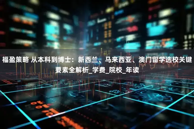 福盈策略 从本科到博士：新西兰、马来西亚、澳门留学选校关键要素全解析_学费_院校_年读