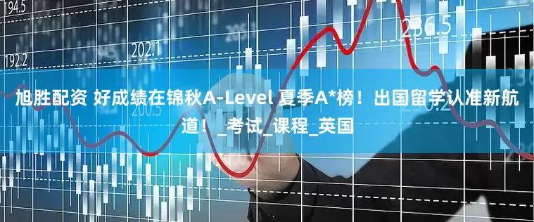 旭胜配资 好成绩在锦秋A-Level 夏季A*榜！出国留学认准新航道！_考试_课程_英国