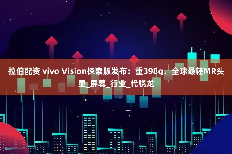 拉伯配资 vivo Vision探索版发布：重398g，全球最轻MR头显_屏幕_行业_代骁龙