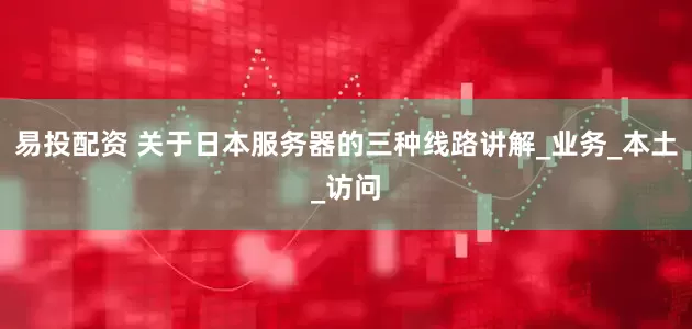 易投配资 关于日本服务器的三种线路讲解_业务_本土_访问
