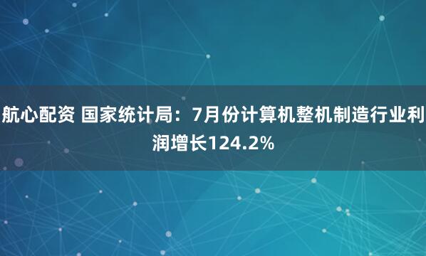 航心配资 国家统计局：7月份计算机整机制造行业利润增长124.2%