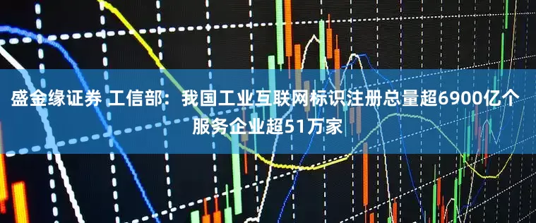 盛金缘证券 工信部：我国工业互联网标识注册总量超6900亿个 服务企业超51万家