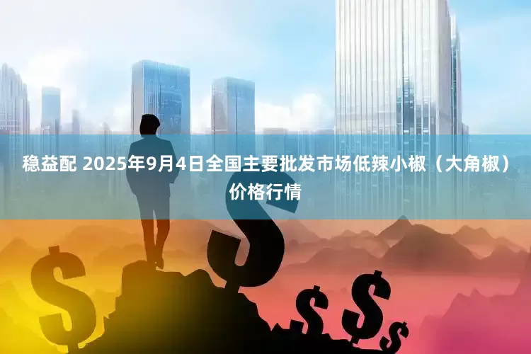 稳益配 2025年9月4日全国主要批发市场低辣小椒（大角椒）价格行情