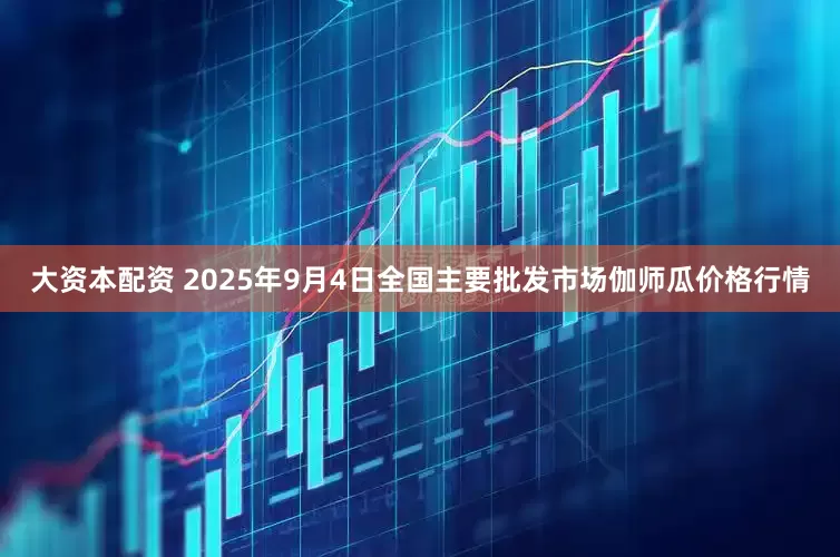 大资本配资 2025年9月4日全国主要批发市场伽师瓜价格行情