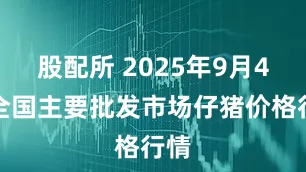 股配所 2025年9月4日全国主要批发市场仔猪价格行情