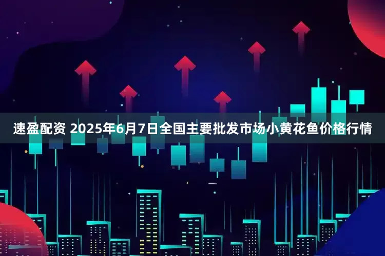 速盈配资 2025年6月7日全国主要批发市场小黄花鱼价格行情
