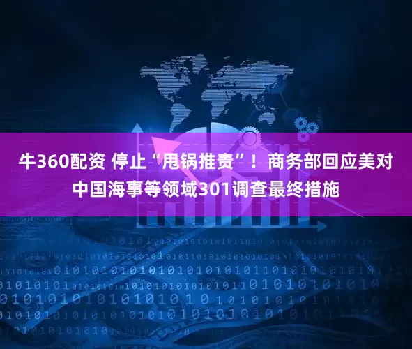 牛360配资 停止“甩锅推责”！商务部回应美对中国海事等领域301调查最终措施