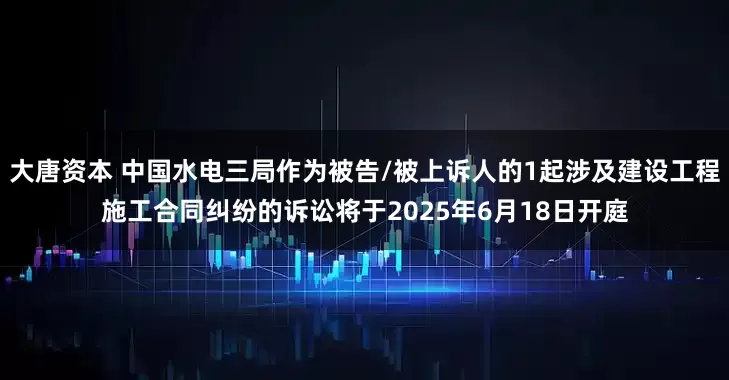 大唐资本 中国水电三局作为被告/被上诉人的1起涉及建设工程施工合同纠纷的诉讼将于2025年6月18日开庭