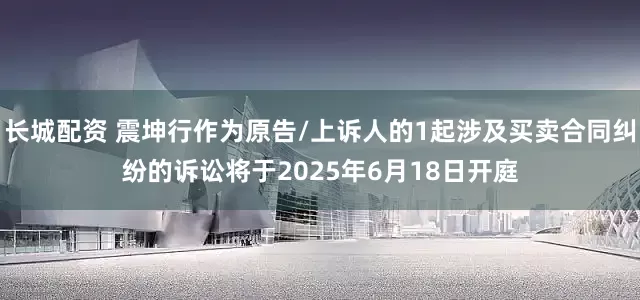 长城配资 震坤行作为原告/上诉人的1起涉及买卖合同纠纷的诉讼将于2025年6月18日开庭