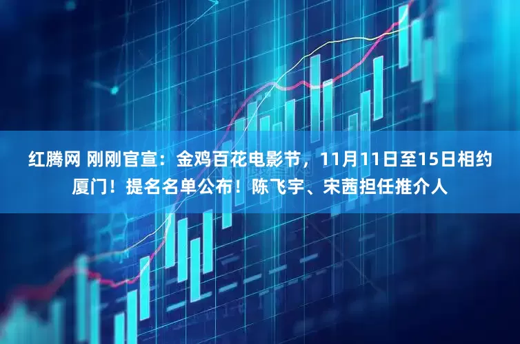 红腾网 刚刚官宣：金鸡百花电影节，11月11日至15日相约厦门！提名名单公布！陈飞宇、宋茜担任推介人
