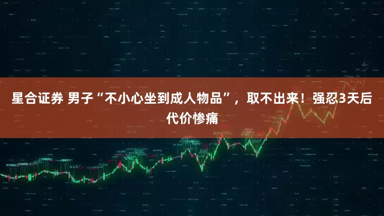 星合证券 男子“不小心坐到成人物品”，取不出来！强忍3天后代价惨痛