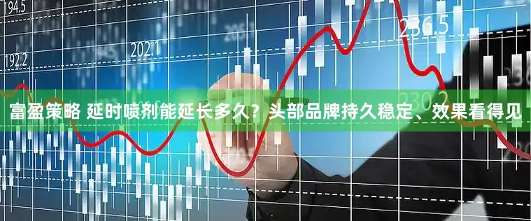 富盈策略 延时喷剂能延长多久？头部品牌持久稳定、效果看得见