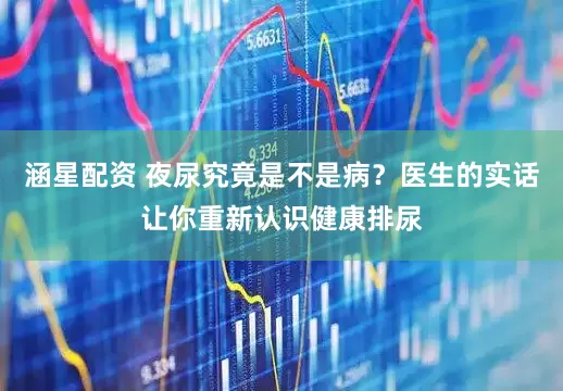 涵星配资 夜尿究竟是不是病？医生的实话让你重新认识健康排尿