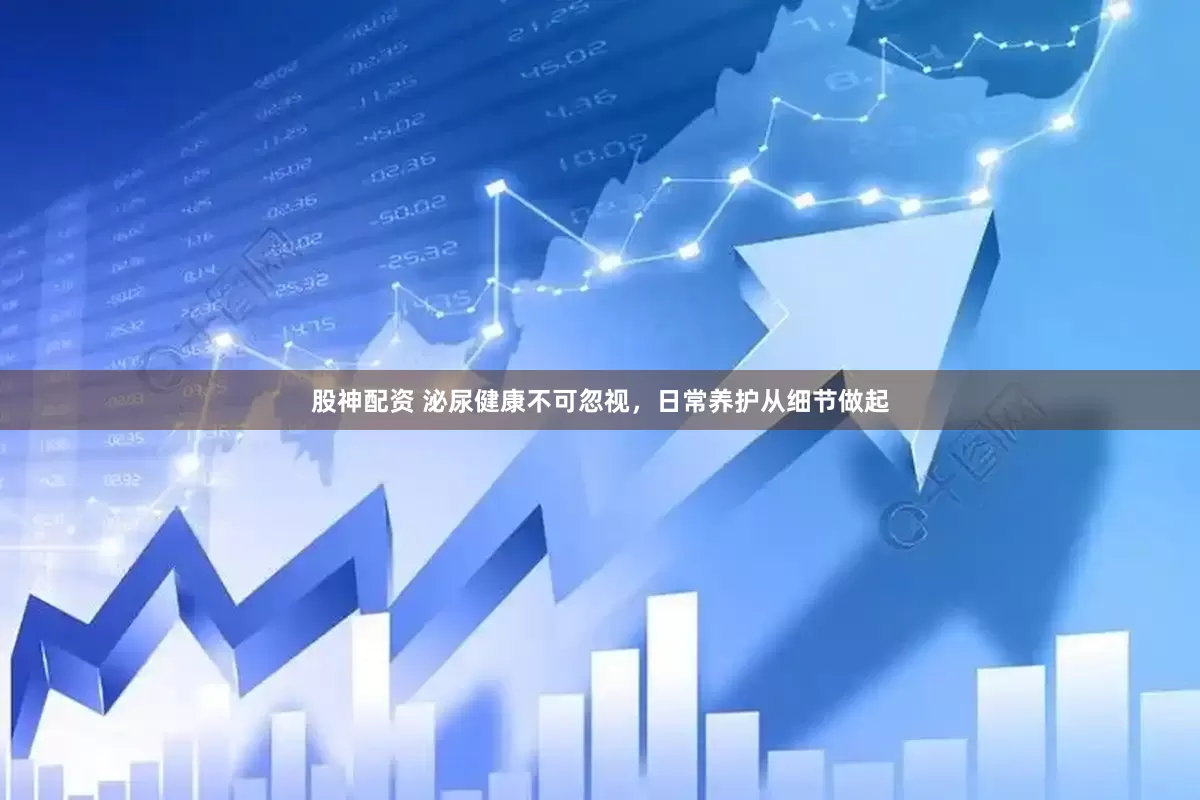 股神配资 泌尿健康不可忽视，日常养护从细节做起