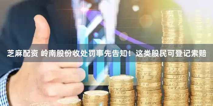 芝麻配资 岭南股份收处罚事先告知！这类股民可登记索赔