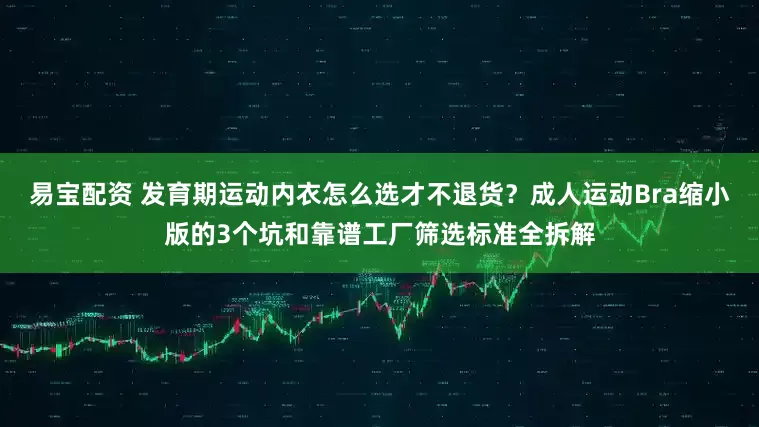 易宝配资 发育期运动内衣怎么选才不退货？成人运动Bra缩小版的3个坑和靠谱工厂筛选标准全拆解